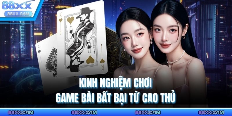 Kinh nghiệm chơi game bài bất bại từ cao thủ